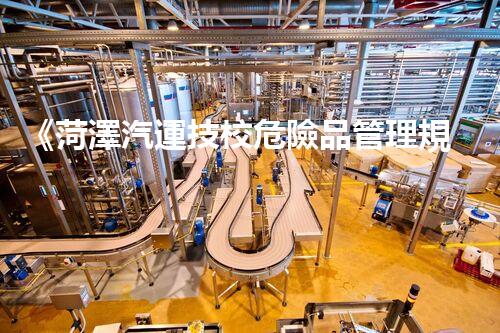 《菏澤汽運技校危險品管理規(guī)程》：安全行車，從管理開始！